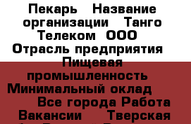 Пекарь › Название организации ­ Танго Телеком, ООО › Отрасль предприятия ­ Пищевая промышленность › Минимальный оклад ­ 20 000 - Все города Работа » Вакансии   . Тверская обл.,Вышний Волочек г.